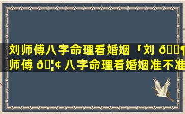 刘师傅八字命理看婚姻「刘 🐶 师傅 🦢 八字命理看婚姻准不准」